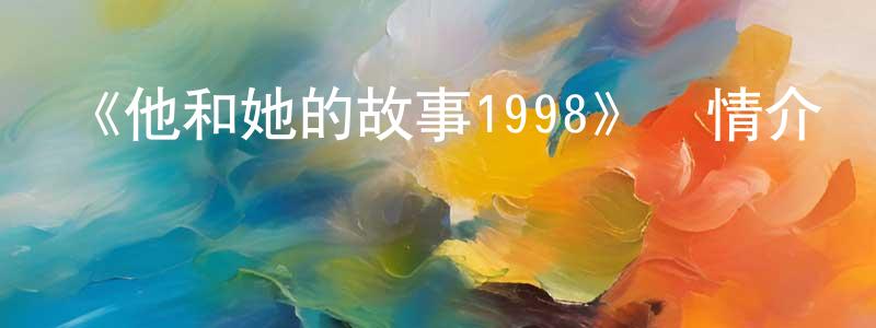 曹志浩的動漫綜藝大全,《他和她的故事1998》詳情介紹_他和她的故事1998已完結在線觀看_他和她的故事1998迅雷下載_日漫